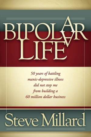 A Bipolar Life: 50 Years of Battling Manic-Depressive Illness Did Not Stop Me from Building a 60 Million Dollar Business de Steve Millard