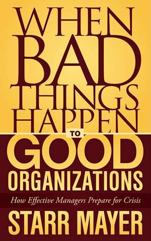 When Bad Things Happen to Good Organizations: How Effective Managers Prepare for Crisis de Starr Mayer