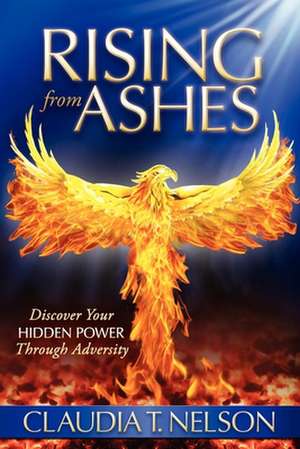 Rising from Ashes: Discover Your Hidden Power Through Adversity de Claudia T. Nelson