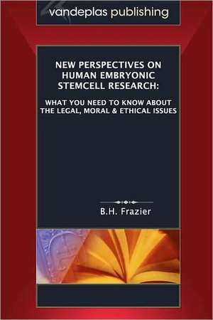 New Perspectives on Human Embryonic Stemcell Research: What You Need to Know about the Legal, Moral & Ethical Issues de B. H. Frazier