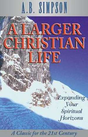 A Larger Christian Life: Expanding Your Spiritual Horizons de A. B. Simpson