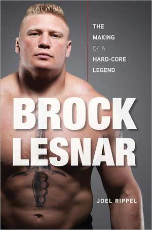 Brock Lesnar: The Making of a Hard-Core Legend de Joel Rippel