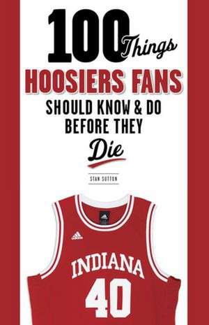 100 Things Hoosiers Fans Should Know & Do Before They Die de Stan Sutton