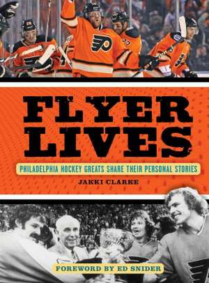 Flyer Lives: Philadelphia Hockey Greats Share Their Personal Stories de Jakki Clarke