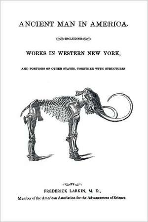 Ancient Man in America Including Works in Western New York de M. D. Frederick Larkin