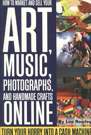 How to Market and Sell Your Art, Music, Photographs, and Handmade Crafts Online: Turn Your Hobby Into a Cash Machine de Lee Rowley