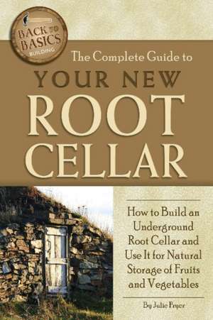 The Complete Guide to Your New Root Cellar: How to Build an Underground Root Cellar and Use It for Natural Storage of Fruits and Vegetables de Julie Fryer