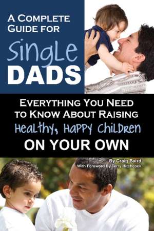 A Complete Guide for Single Dads: Everything You Need to Know about Raising Healthy, Happy Children on Your Own de Craig W. Baird