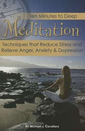 Ten Minutes to Deep Meditation: Techniques That Reduce Stress and Relieve Anger, Anxiety & Depression de Michael Cavallaro