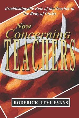 Now Concerning Teachers: Establishing the Role of the Teacher in the Body of Christ de Roderick L. Evans