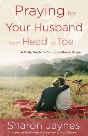 Praying for Your Husband from Head to Toe: A Daily Guide to Scripture-Based Prayer de Sharon Jaynes