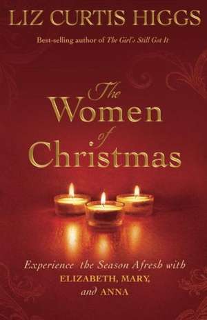 The Women of Christmas: Experience the Season Afresh with Elizabeth, Mary, and Anna de Liz Curtis Higgs