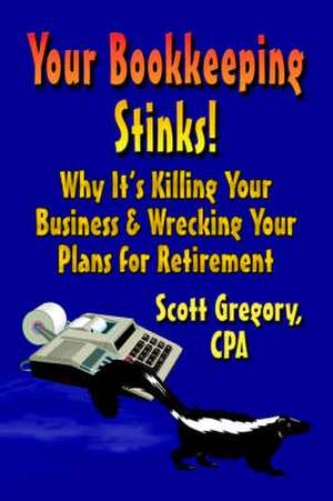 Your Bookkeeping Stinks! Why It's Killing Your Business and Wrecking Your Plans for Retirement de Scott Gregory