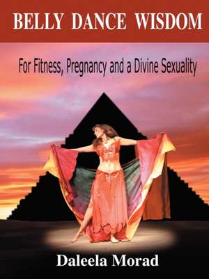 Belly Dance Wisdom: For Fitness, Pregnancy and a Divine Sexuality de Daleela Morad