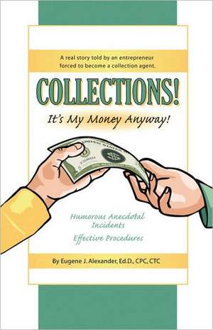 Collections! It's My Money Anyway! a Real Story Told by an Entrepreneur Forced to Become a Collection Agent. de Eugene J. Alexander Edd Cpc Ctc