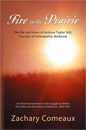 Fire on the Prairie: The Life and Times of Andrew Taylor Still, Founder of Osteopathic Medicine de Zachary Comeaux