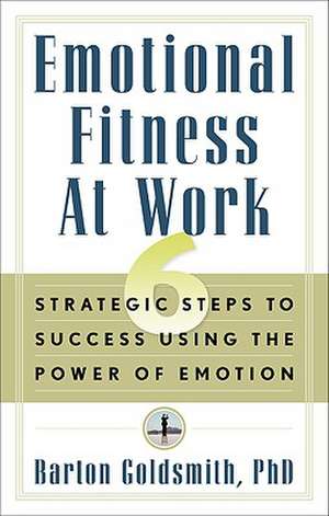 Emotional Fitness at Work: 6 Strategic Steps to Success Using the Power of Emotion de Barton Goldsmith