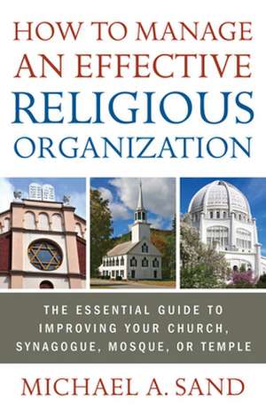 How to Manage an Effective Religious Organization: The Essential Guide to Improving Your Church, Synagogue, Mosque, or Temple de Michael A. Sand