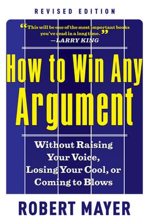 How to Win Any Argument: Without Raising Your Voice, Losing Your Cool, or Coming to Blows de Robert Mayer