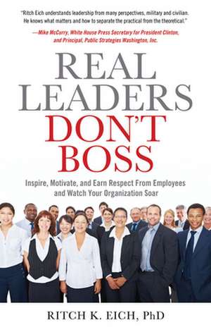 Real Leaders Don't Boss: Inspire, Motivate, and Earn Respect from Employees and Watch Your Organization Soar de Ritch K. Eich