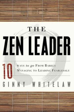 The Zen Leader: 10 Ways to Go from Barely Managing to Leading Fearlessly de Ginny Whitelaw