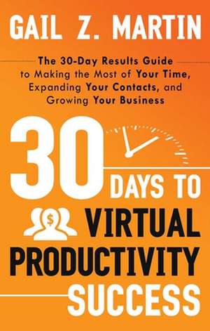 30 Days to Virtual Productivity Success: The 30-Day Results Guide to Making the Most of Your Time, Expanding Your Contacts, and Growing Your Business de Gail Z. Martin