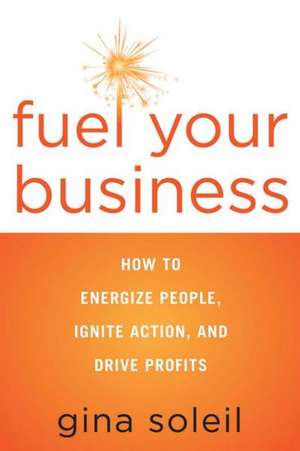 Fuel Your Business: How to Energize People, Ignite Action, and Drive Profits de Gina Soleil