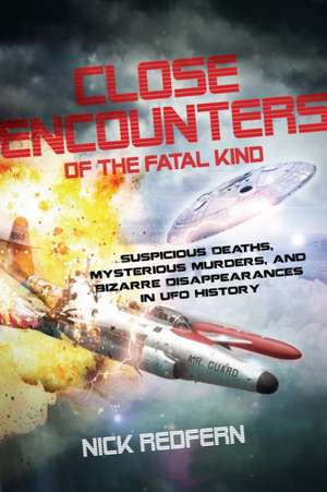 Close Encounters of the Fatal Kind: Suspicious Deaths, Mysterious Murders, and Bizarre Disappearances in UFO History de Nick Redfern