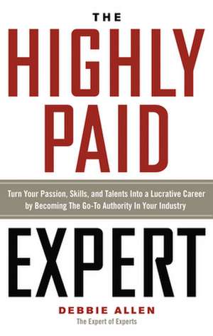 The Highly Paid Expert: Turn Your Passion, Skills, and Talents Into a Lucrative Career by Becoming the Go-To Authority in Your Industry de Debbie Allen