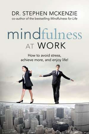 Mindfulness at Work: How to Avoid Stress, Achieve More, and Enjoy Life! de Stephen Mckenzie