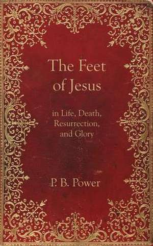 The Feet of Jesus in Life, Death, Resurrection, and Glory de Philip Bennett Power