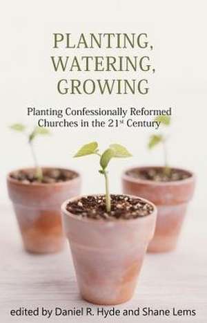 Planting, Watering, Growing: Planting Confessionally Reformed Churches in the 21st Century de Daniel R. Hyde