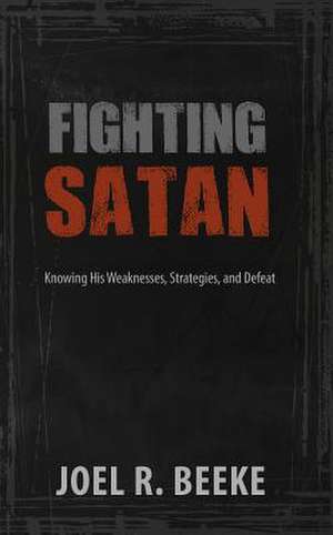 Fighting Satan: Knowing His Weaknesses, Strategies, and Defeat de Joel R. Beeke