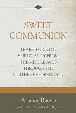 Sweet Communion: Trajectories of Spirituality from the Middle Ages Through the Further Reformation de Arie de Reuver