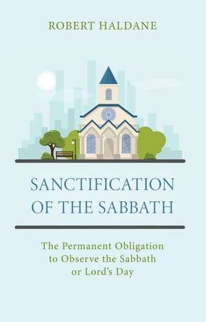 Sanctification of the Sabbath: The Permanent Obligation to Observe the Sabbath or Lord's Day de Robert Haldane