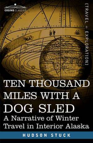 Ten Thousand Miles with a Dog Sled: A Narrative of Winter Travel in Interior Alaska de Hudson Stuck