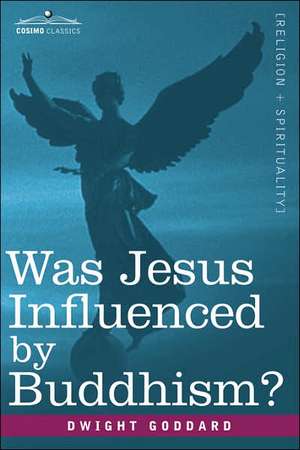 Was Jesus Influenced by Buddhism? a Comparative Study of the Lives and Thoughts of Gautama and Jesus de Dwight Goddard