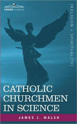 Catholic Churchmen in Science: Sketches of the Lives of Catholic Ecclesiastics Who Were Among the Great Founders in Science de James J. Walsh