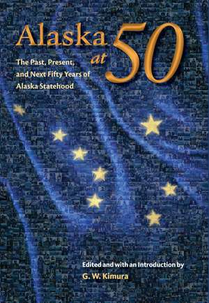 Alaska at 50: The Past, Present, and Future of Alaska Statehood de Gregory W. Kimura