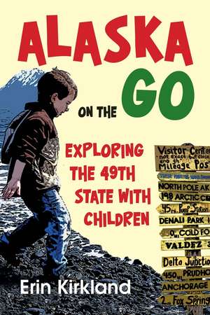 Alaska on the Go – Exploring the 49th State with Children de Erin Kirkland