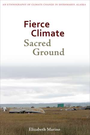 Fierce Climate, Sacred Ground – An Ethnography of Climate Change in Shishmaref, Alaska de Elizabeth Marino