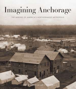 Imagining Anchorage: The Making of America's Northernmost Metropolis de James Barnett