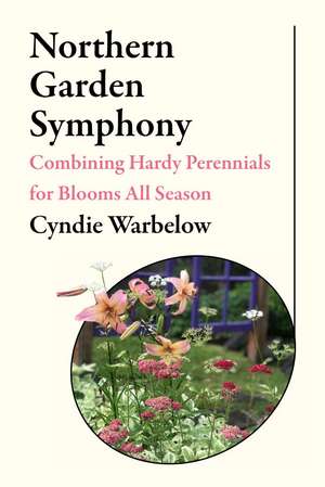 Northern Garden Symphony: Combining Hardy Perennials for Blooms All Season de Cyndie Warbelow