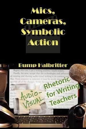 Mics, Cameras, Symbolic Action: Audio-Visual Rhetoric for Writing Teachers de Scott K. Halbritter