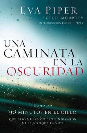 Una caminata en la oscuridad: Como los 90 minutos en el cielo que pasó mi esposo profundizaron mi fe para toda la vida de Eva Piper