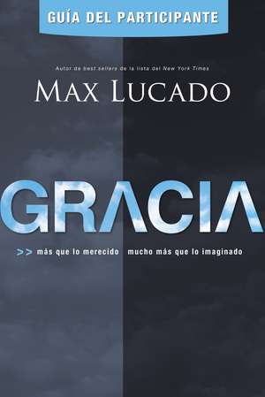 Gracia - Guía del participante: Más que lo merecido, mucho más que lo imaginado de Max Lucado