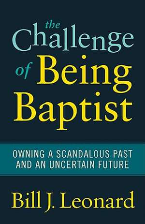 The Challenge of Being Baptist: Owning a Scandalous Past and an Uncertain Future de Bill J. Leonard