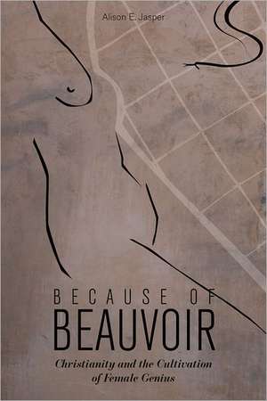 Because of Beauvoir: Christianity and the Cultivation of Female Genius de Alison E. Jasper