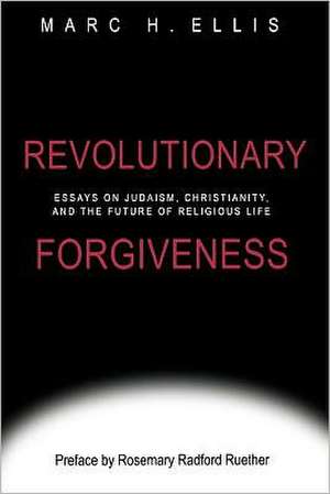 Revolutionary Forgiveness: Essays on Judaism, Christianity, and the Future of Religious Life de Marc H. Ellis