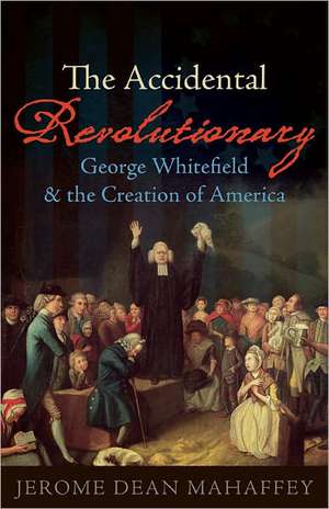 The Accidental Revolutionary: George Whitefield and the Creation of America de Jerome Dean Mahaffey